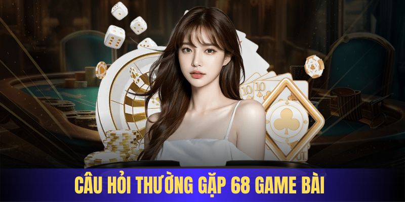 FAQ 68 Game Bài - Những thắc mắc cơ bản về sân chơi hot nhất châu Á